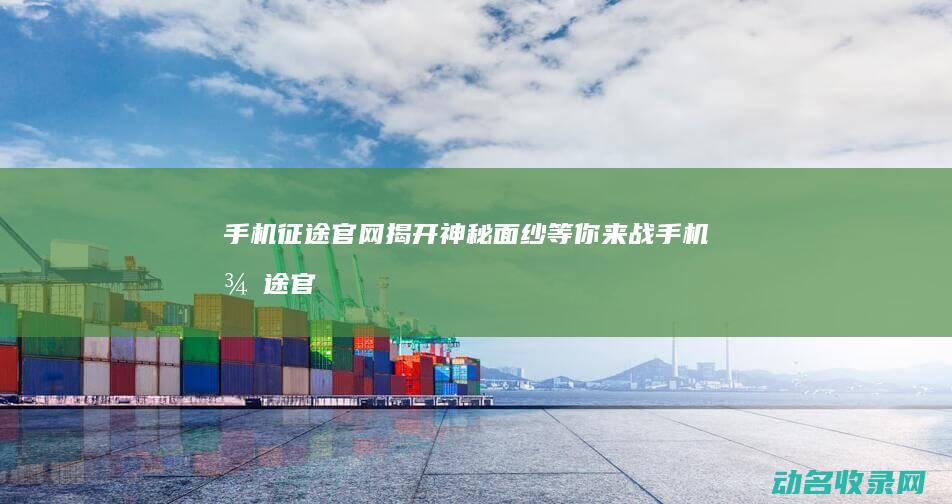 手机征途官网揭开神秘面纱 等你来战 (手机征途官网首页)