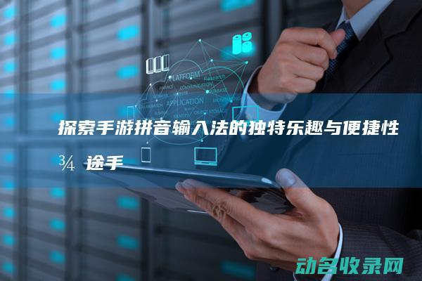 探索 手游拼音输入法的独特乐趣与便捷性 征途 (手游探索游戏)