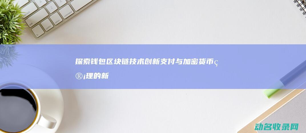 探索钱包区块链技术 创新支付与加密货币管理的新纪元 (探索钱包区块怎么设置)
