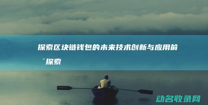 探索区块链钱包的未来 技术创新与应用前景 (探索区块链技术)