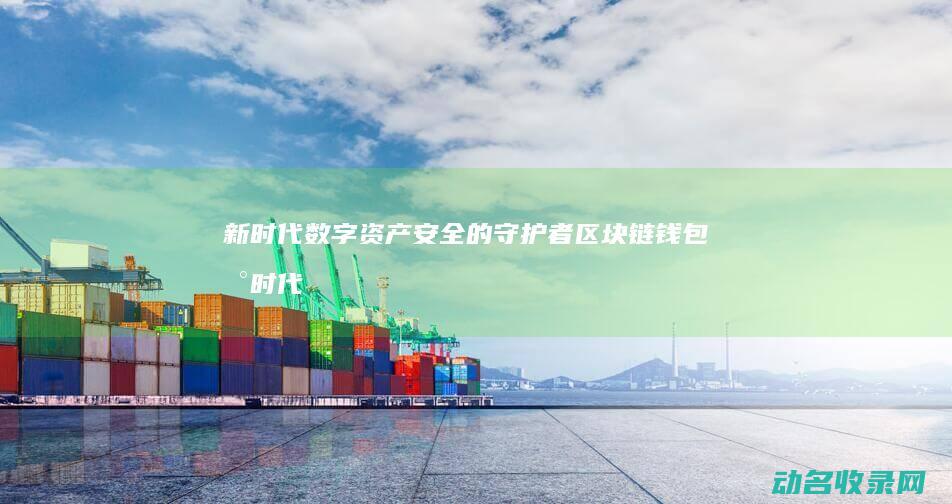 新时代数字资产安全的守护者 区块链钱包 (新时代数字资产,古董艺术品)